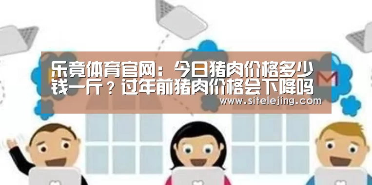 乐竟体育官网：今日猪肉价格多少钱一斤？过